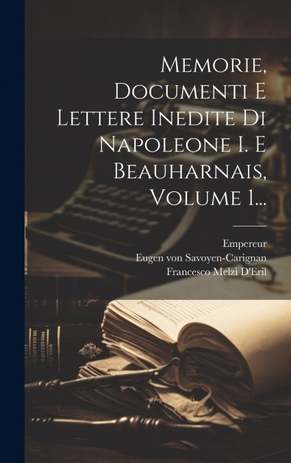 Memorie, Documenti E Lettere Inedite Di Napoleone I. E Beauharnais, Volume 1...
