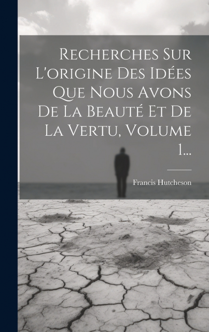 Recherches Sur L’origine Des Idées Que Nous Avons De La Beauté Et De La Vertu, Volume 1...