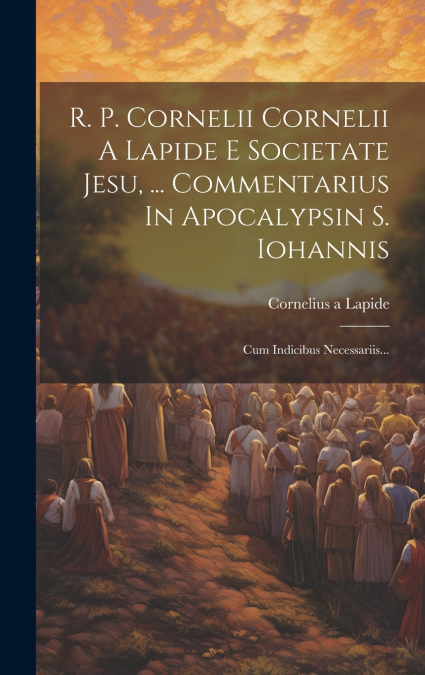 R. P. Cornelii Cornelii A Lapide E Societate Jesu, ... Commentarius In Apocalypsin S. Iohannis