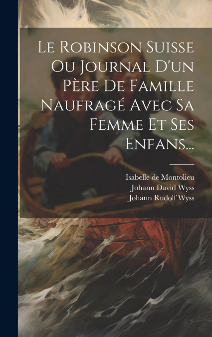 Le Robinson Suisse Ou Journal D’un Père De Famille Naufragé Avec Sa Femme Et Ses Enfans...