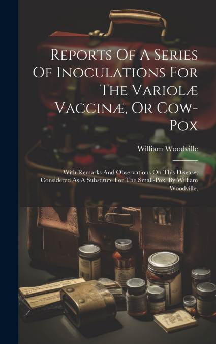 Reports Of A Series Of Inoculations For The Variolæ Vaccinæ, Or Cow-pox
