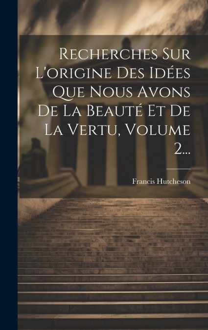 Recherches Sur L’origine Des Idées Que Nous Avons De La Beauté Et De La Vertu, Volume 2...