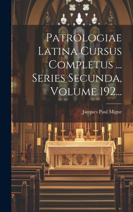 Patrologiae Latina Cursus Completus ... Series Secunda, Volume 192...