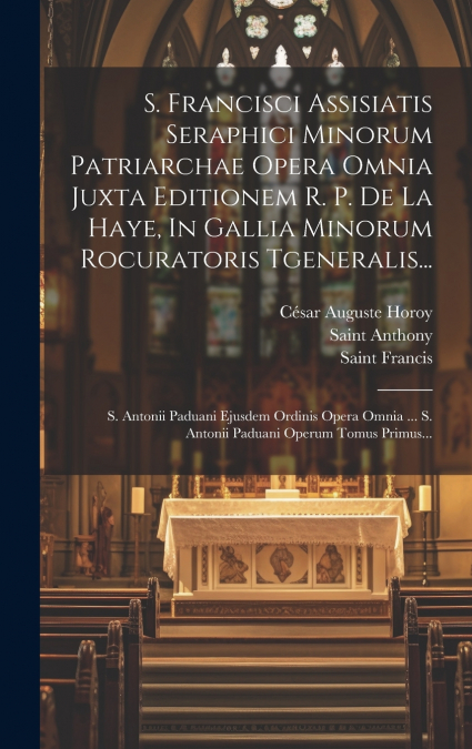 S. Francisci Assisiatis Seraphici Minorum Patriarchae Opera Omnia Juxta Editionem R. P. De La Haye, In Gallia Minorum Rocuratoris Tgeneralis...