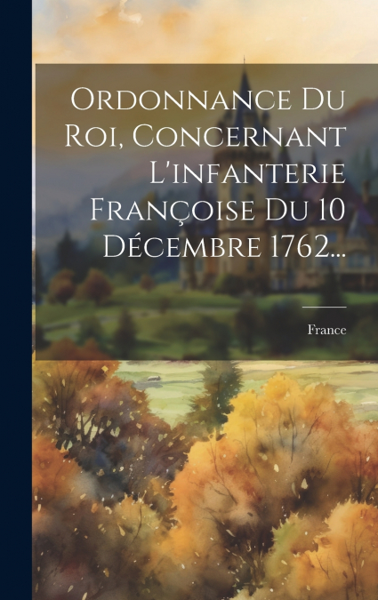 Ordonnance Du Roi, Concernant L’infanterie Françoise Du 10 Décembre 1762...