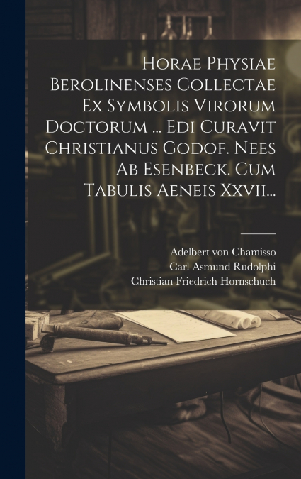Horae Physiae Berolinenses Collectae Ex Symbolis Virorum Doctorum ... Edi Curavit Christianus Godof. Nees Ab Esenbeck. Cum Tabulis Aeneis Xxvii...