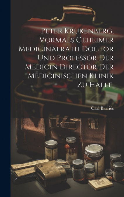 Peter Krukenberg, vormals Geheimer Medicinalrath Doctor und Professor der Medicin Director der medicinischen Klinik zu Halle.