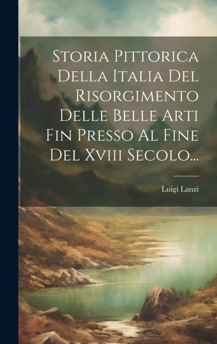Storia Pittorica Della Italia Del Risorgimento Delle Belle Arti Fin Presso Al Fine Del Xviii Secolo...