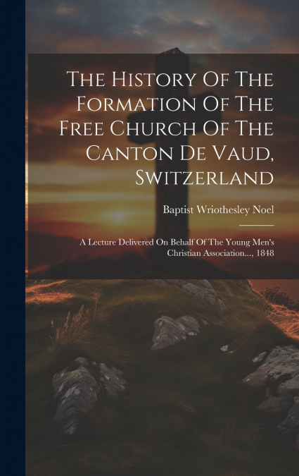 The History Of The Formation Of The Free Church Of The Canton De Vaud, Switzerland