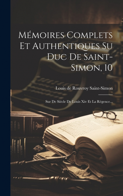 Mémoires Complets Et Authentiques Su Duc De Saint-simon, 10