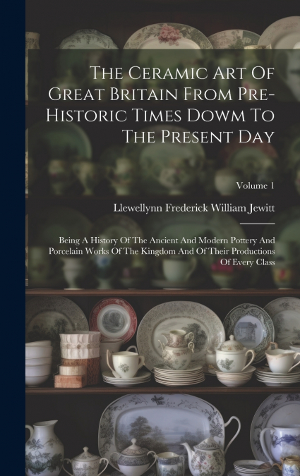 The Ceramic Art Of Great Britain From Pre-historic Times Dowm To The Present Day