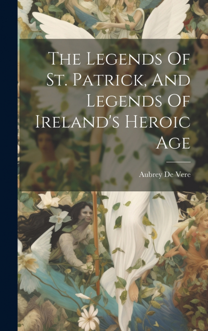 The Legends Of St. Patrick, And Legends Of Ireland’s Heroic Age
