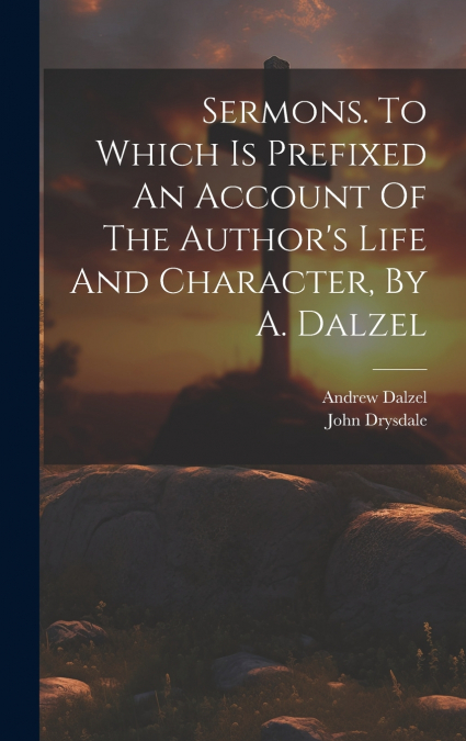 Sermons. To Which Is Prefixed An Account Of The Author’s Life And Character, By A. Dalzel