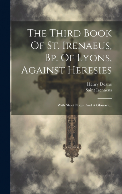 The Third Book Of St. Irenaeus, Bp. Of Lyons, Against Heresies