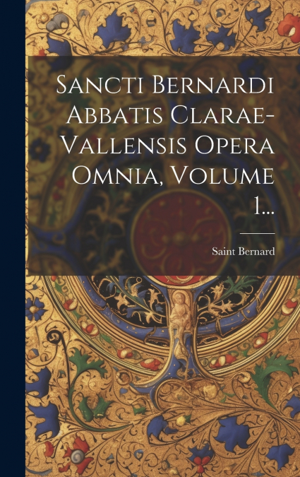 Sancti Bernardi Abbatis Clarae-vallensis Opera Omnia, Volume 1...