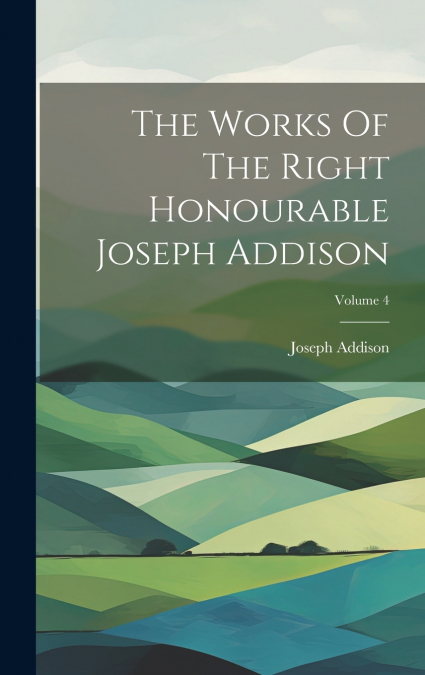 The Works Of The Right Honourable Joseph Addison; Volume 4