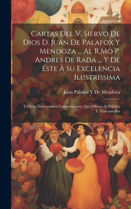 Cartas Del V. Siervo De Dios D. Juan De Palafox Y Mendoza ... Al R.Mo P. Andres De Rada ... Y De Éste À Su Excelencia Ilustrissima