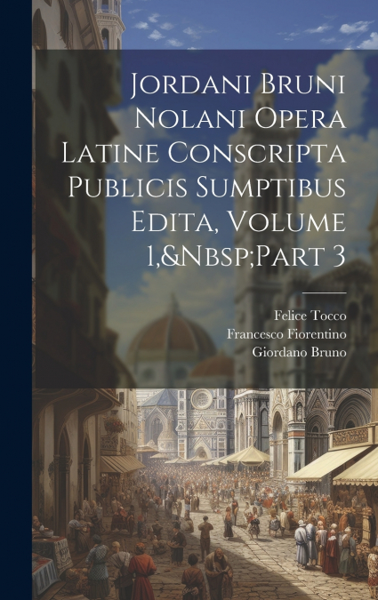 Jordani Bruni Nolani Opera Latine Conscripta Publicis Sumptibus Edita, Volume 1,&Nbsp;Part 3