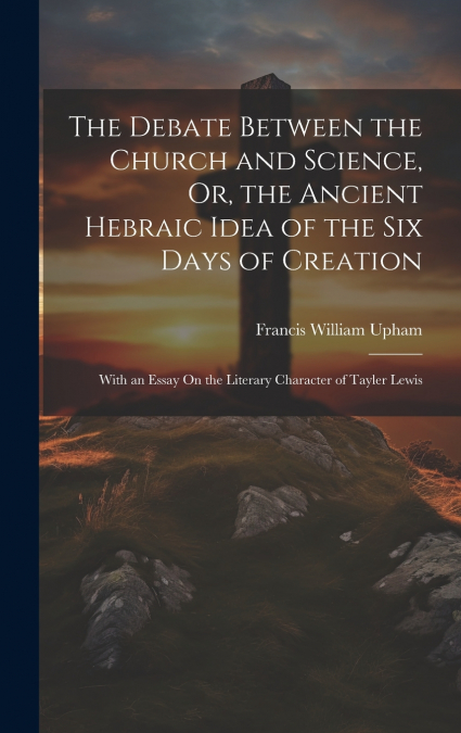 The Debate Between the Church and Science, Or, the Ancient Hebraic Idea of the Six Days of Creation