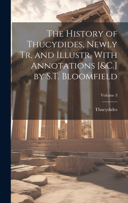 The History of Thucydides, Newly Tr. and Illustr. With Annotations [&C.] by S.T. Bloomfield; Volume 3