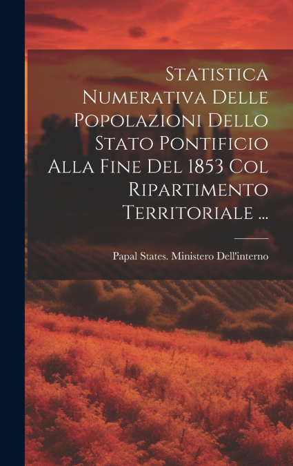 Statistica Numerativa Delle Popolazioni Dello Stato Pontificio Alla Fine Del 1853 Col Ripartimento Territoriale ...