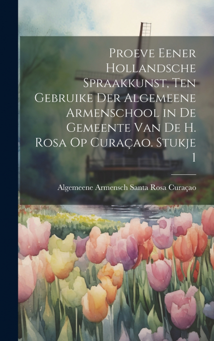 Proeve Eener Hollandsche Spraakkunst, Ten Gebruike Der Algemeene Armenschool in De Gemeente Van De H. Rosa Op Curaçao. Stukje 1