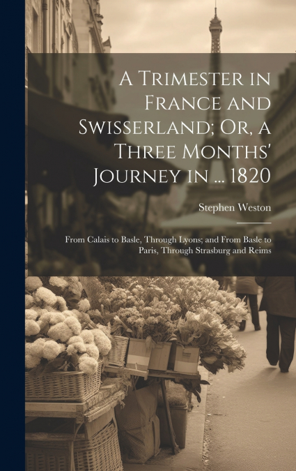 A Trimester in France and Swisserland; Or, a Three Months’ Journey in ... 1820