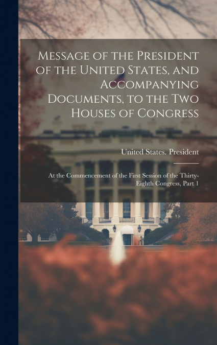 Message of the President of the United States, and Accompanying Documents, to the Two Houses of Congress