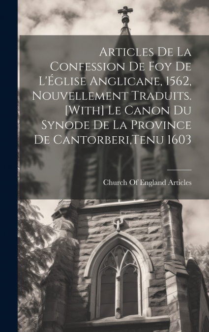 Articles De La Confession De Foy De L’Église Anglicane, 1562, Nouvellement Traduits. [With] Le Canon Du Synode De La Province De Cantorberi,Tenu 1603
