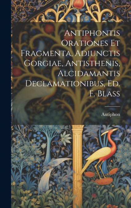 Antiphontis Orationes Et Fragmenta, Adiunctis Gorgiae, Antisthenis, Alcidamantis Declamationibus, Ed. F. Blass