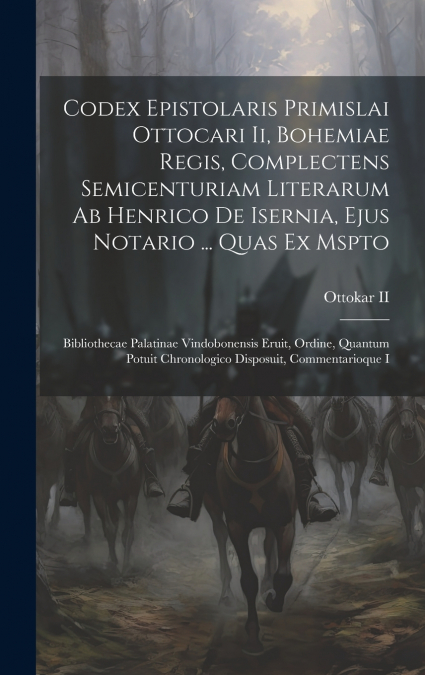 Codex Epistolaris Primislai Ottocari Ii, Bohemiae Regis, Complectens Semicenturiam Literarum Ab Henrico De Isernia, Ejus Notario ... Quas Ex Mspto