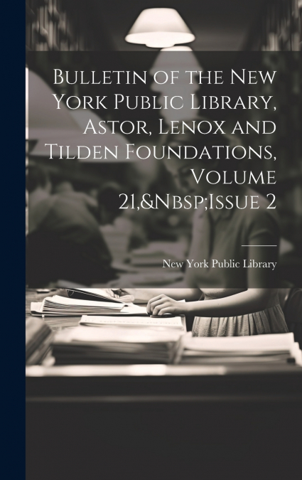 Bulletin of the New York Public Library, Astor, Lenox and Tilden Foundations, Volume 21,&Nbsp;Issue 2