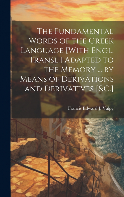 The Fundamental Words of the Greek Language [With Engl. Transl.] Adapted to the Memory ... by Means of Derivations and Derivatives [&C.]