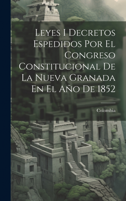 Leyes I Decretos Espedidos Por El Congreso Constitucional De La Nueva Granada En El Año De 1852