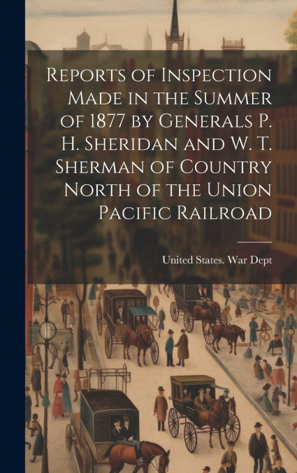 Reports of Inspection Made in the Summer of 1877 by Generals P. H. Sheridan and W. T. Sherman of Country North of the Union Pacific Railroad