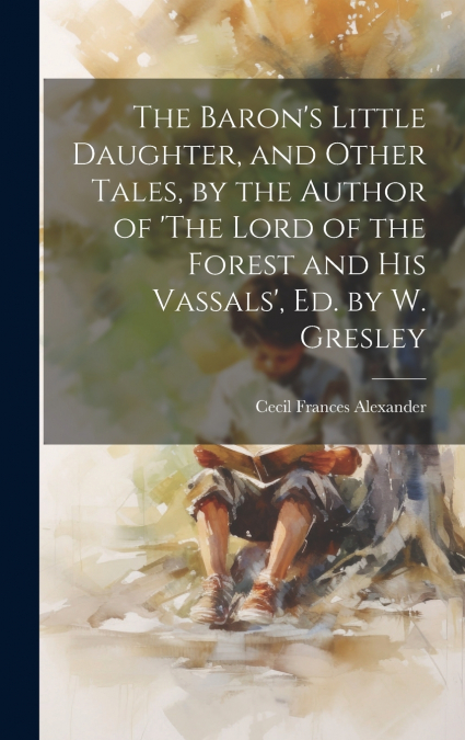 The Baron’s Little Daughter, and Other Tales, by the Author of ’The Lord of the Forest and His Vassals’, Ed. by W. Gresley