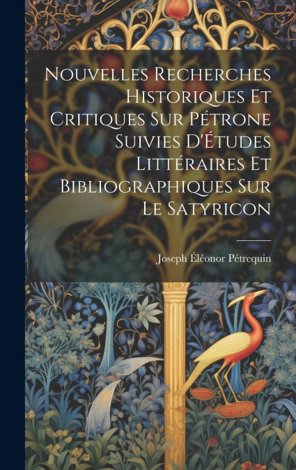 Nouvelles Recherches Historiques Et Critiques Sur Pétrone Suivies D’Études Littéraires Et Bibliographiques Sur Le Satyricon