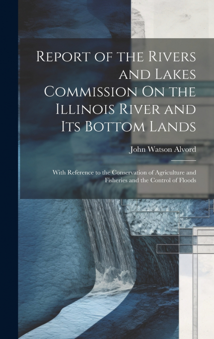 Report of the Rivers and Lakes Commission On the Illinois River and Its Bottom Lands