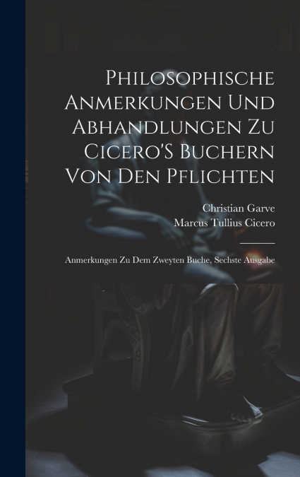 Philosophische Anmerkungen Und Abhandlungen Zu Cicero’S Buchern Von Den Pflichten