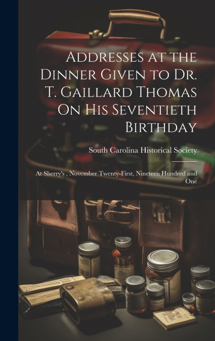 Addresses at the Dinner Given to Dr. T. Gaillard Thomas On His Seventieth Birthday