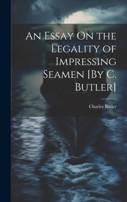 An Essay On the Legality of Impressing Seamen [By C. Butler]