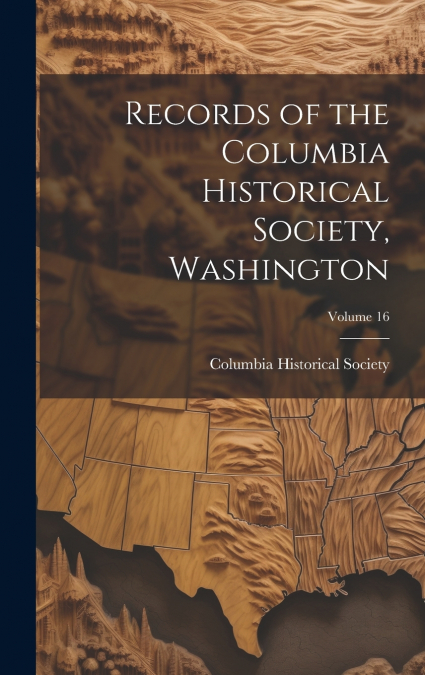 Records of the Columbia Historical Society, Washington; Volume 16