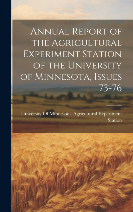 Annual Report of the Agricultural Experiment Station of the University of Minnesota, Issues 73-76