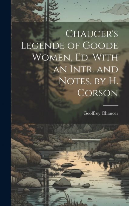 Chaucer’s Legende of Goode Women, Ed. With an Intr. and Notes, by H. Corson