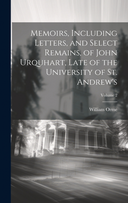 Memoirs, Including Letters, and Select Remains, of John Urquhart, Late of the University of St. Andrew’s; Volume 2