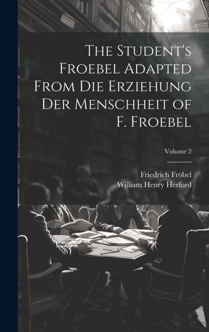 The Student’s Froebel Adapted From Die Erziehung Der Menschheit of F. Froebel; Volume 2