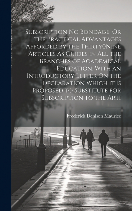 Subscription No Bondage, Or the Practical Advantages Afforded by the Thirty0Nine Articles As Guides in All the Branches of Academical Education. With an Introductory Letter On the Declaration Which It