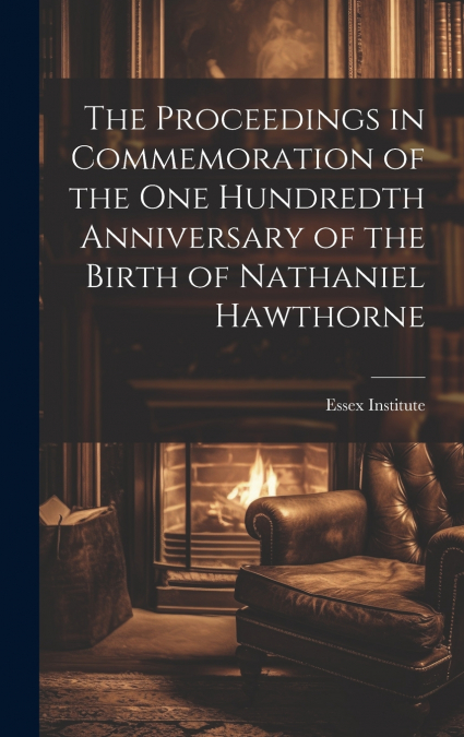 The Proceedings in Commemoration of the One Hundredth Anniversary of the Birth of Nathaniel Hawthorne