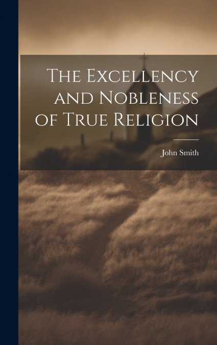 The Excellency and Nobleness of True Religion