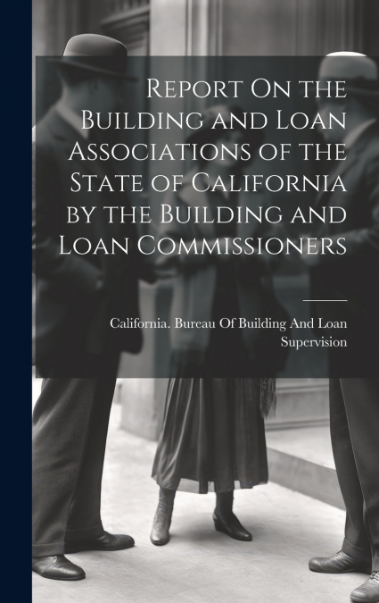 Report On the Building and Loan Associations of the State of California by the Building and Loan Commissioners